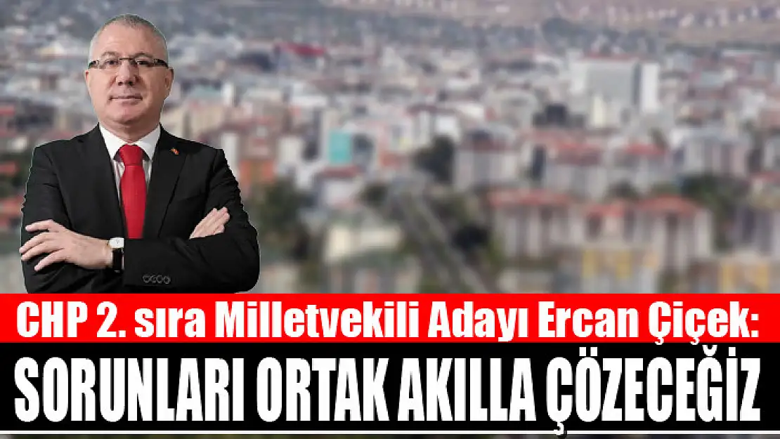 Ercan Çiçek: Sorunları ortak akılla çözeceğiz