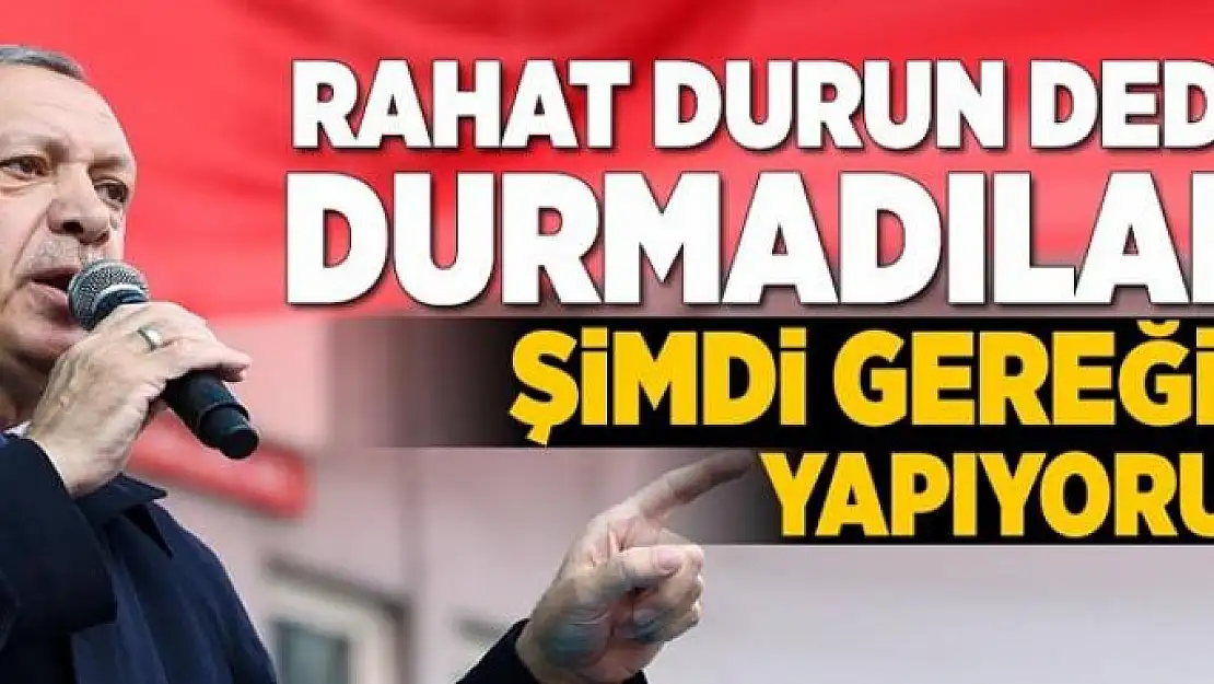 Erdoğan: Rahat durun dedik, durmadılar! Gereğini yapıyoruz