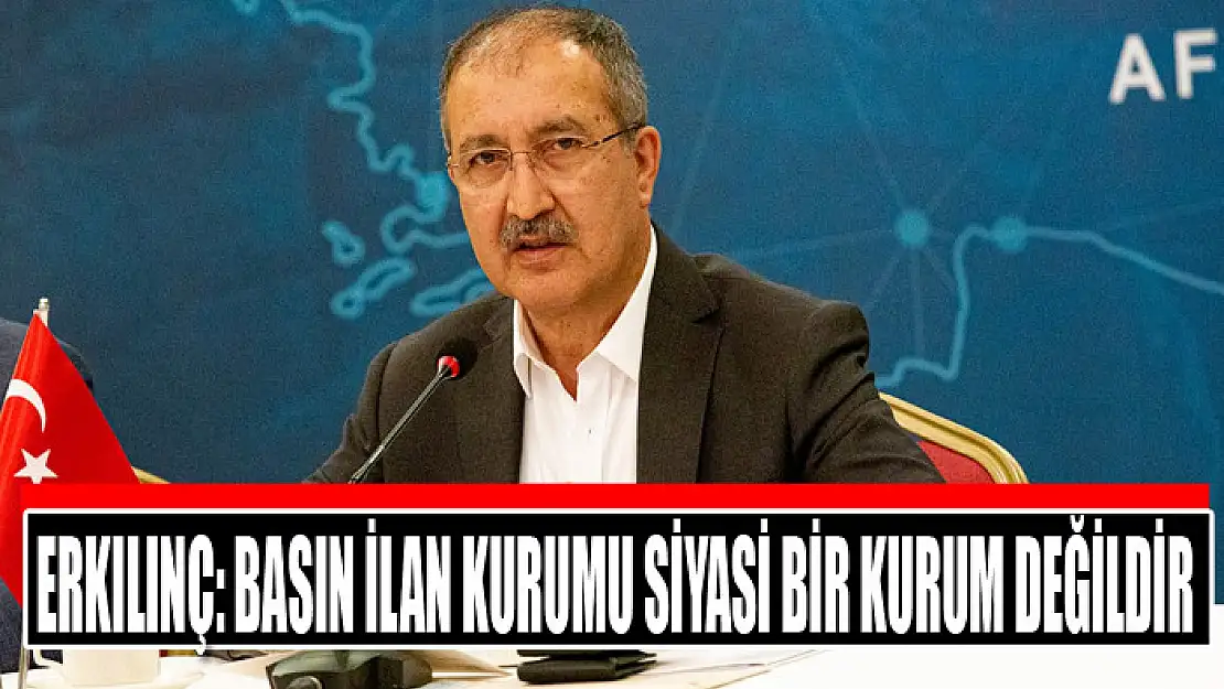 Erkılınç: Basın İlan Kurumu siyasi bir kurum değildir