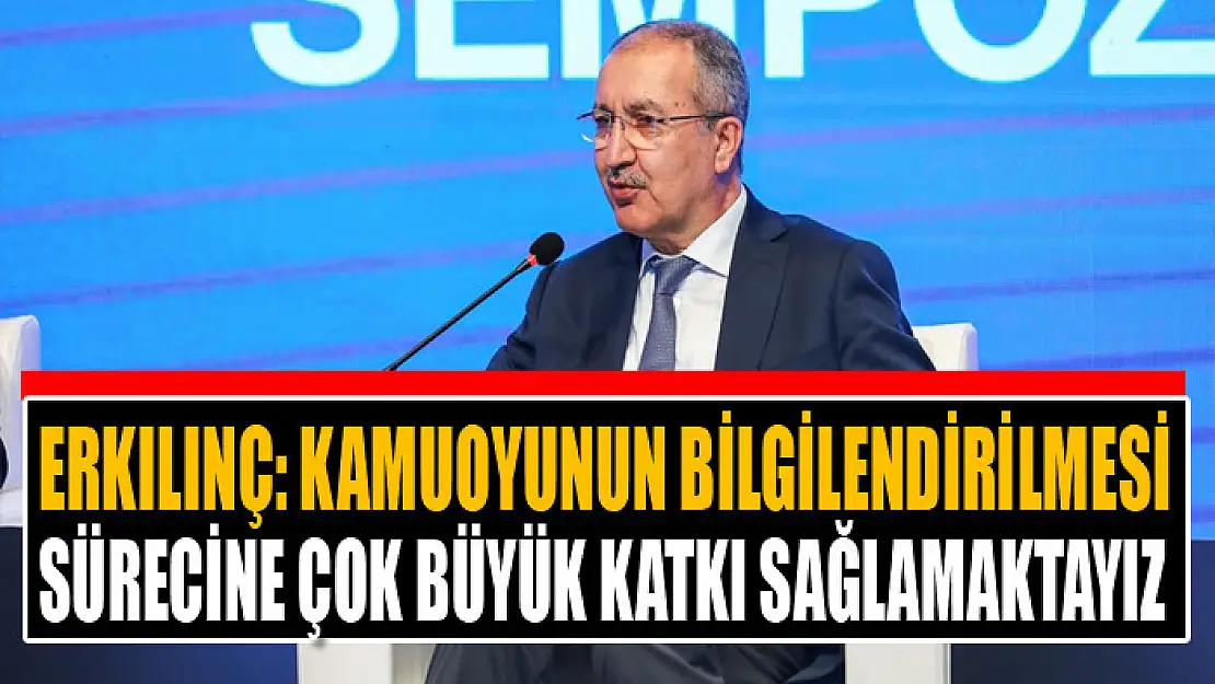 Erkılınç: Kamuoyunun bilgilendirilmesi sürecine çok büyük katkı sağlamaktayız