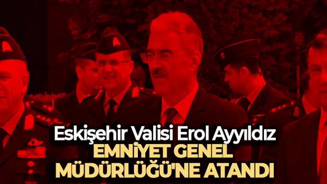 Erol Ayyıldız Emniyet Genel Müdürü olarak atandı