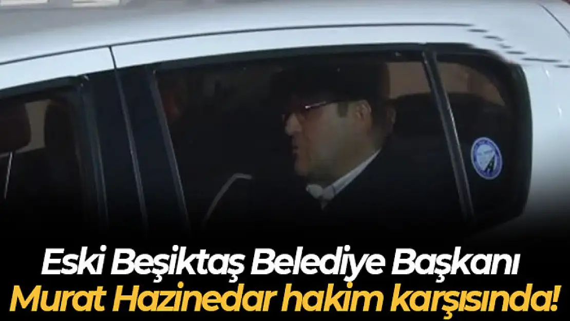 Eski Beşiktaş Belediye Başkanı Murat Hazinedar hakim karşısında