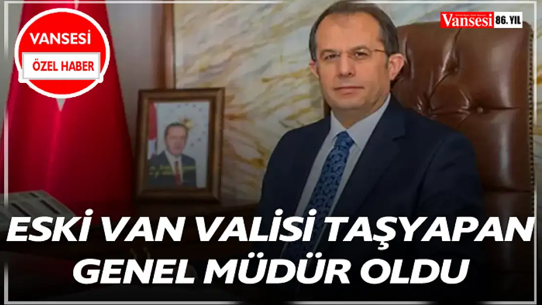 Eski Van Valisi Taşyapan Genel Müdür Oldu