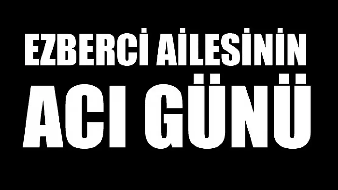 EZBERCİ AİLESİNİN ACI GÜNÜ