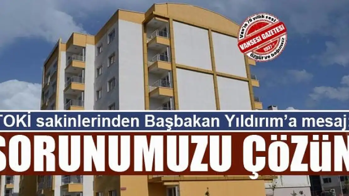 TOKi sakinlerinden Başbakan Yıldırım'a mesaj: Sorunumuzu Çözün