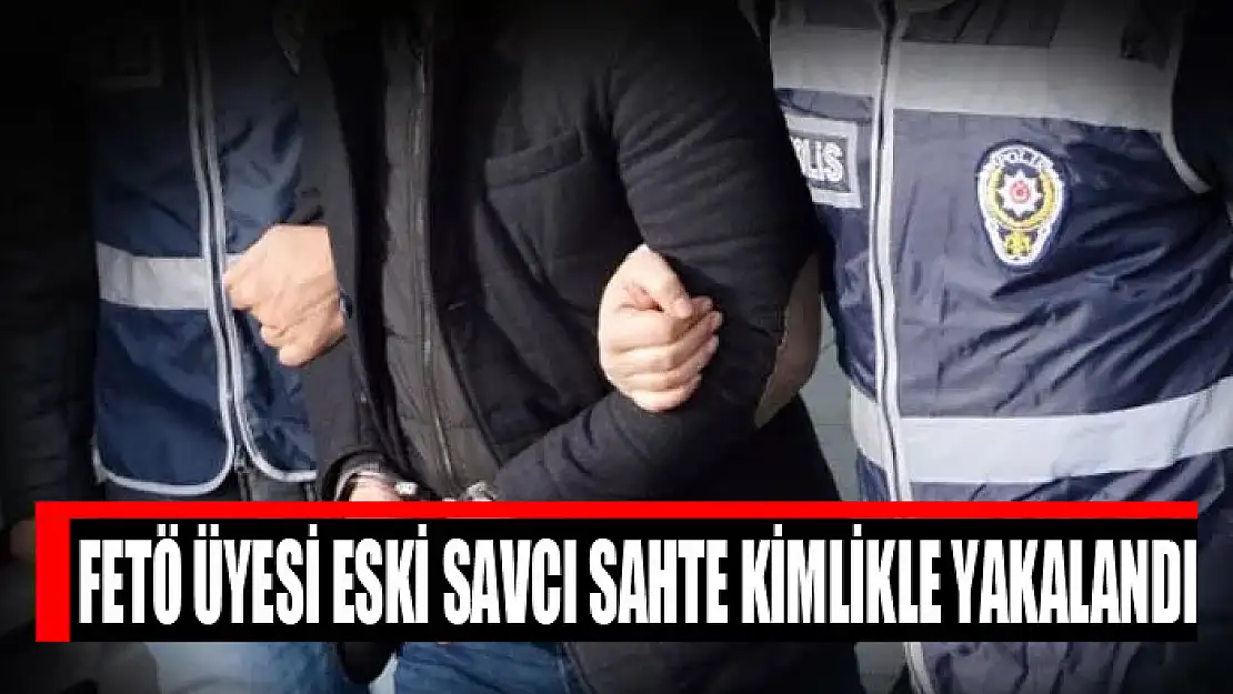 FETÖ üyesi eski savcı sahte kimlikle yakalandı