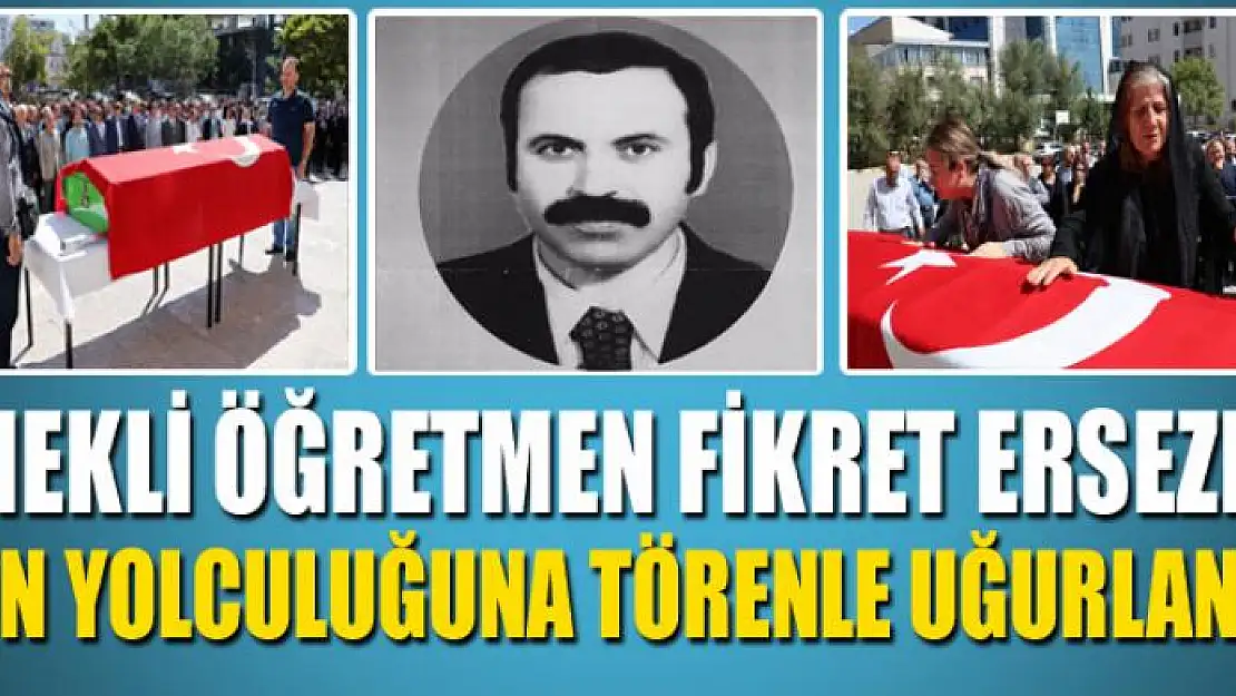 EMEKLİ ÖĞRETMEN FİKRET ERSEZER SON YOLCULUĞUNA TÖRENLE UĞURLANDI