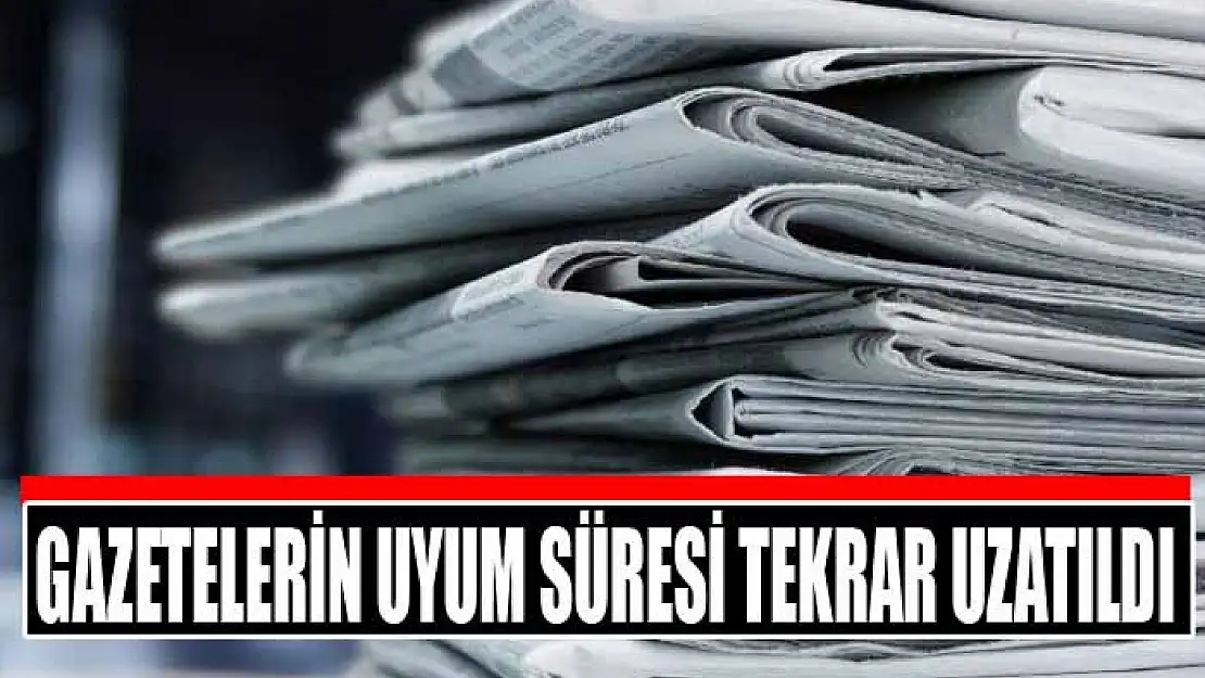 Gazetelerin uyum süresi tekrar uzatıldı