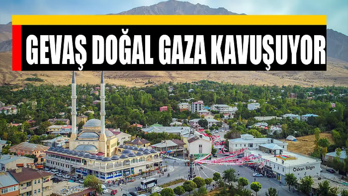 GEVAŞ DOĞAL GAZA KAVUŞUYOR