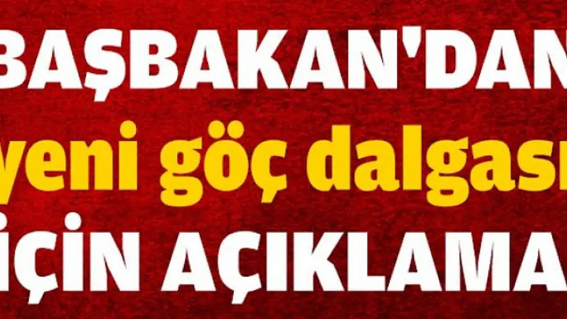 Başbakan'dan 'yeni göç dalgası' için açıklama!