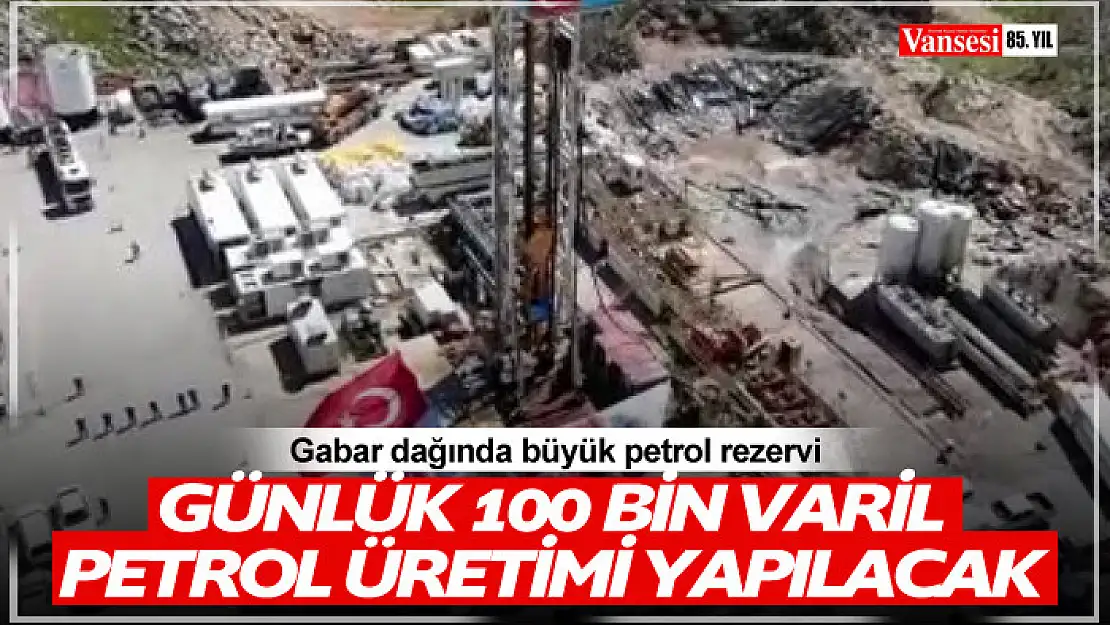 Günlük 100 bin varil petrol üretimi yapılacak