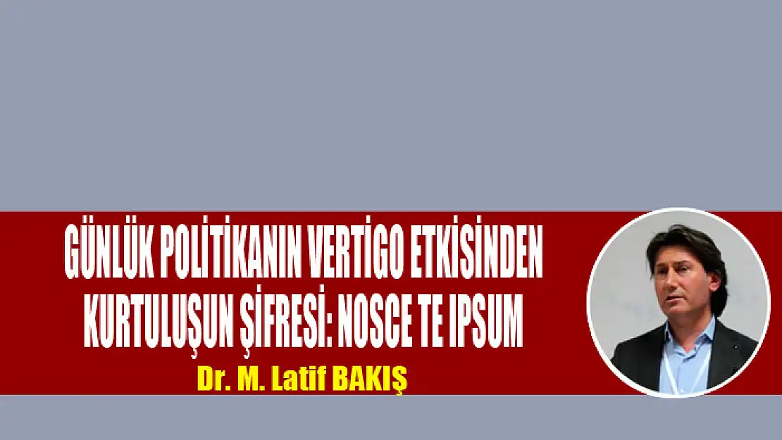 GÜNLÜK POLİTİKANIN VERTİGO ETKİSİNDEN KURTULUŞUN ŞİFRESİ: NOSCE TE IPSUM