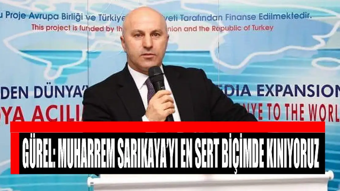 GÜREL: MUHARREM SARIKAYA'YI EN SERT BİÇİMDE KINIYORUZ