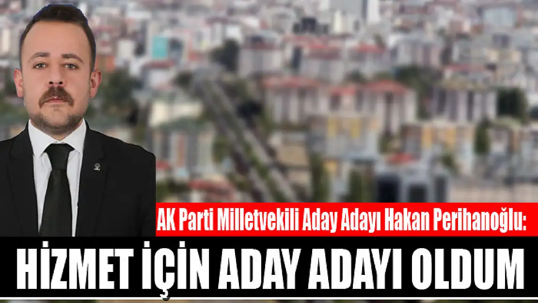 HAKAN PERİHANOĞLU: HİZMET İÇİN ADAY ADAYI OLDUM