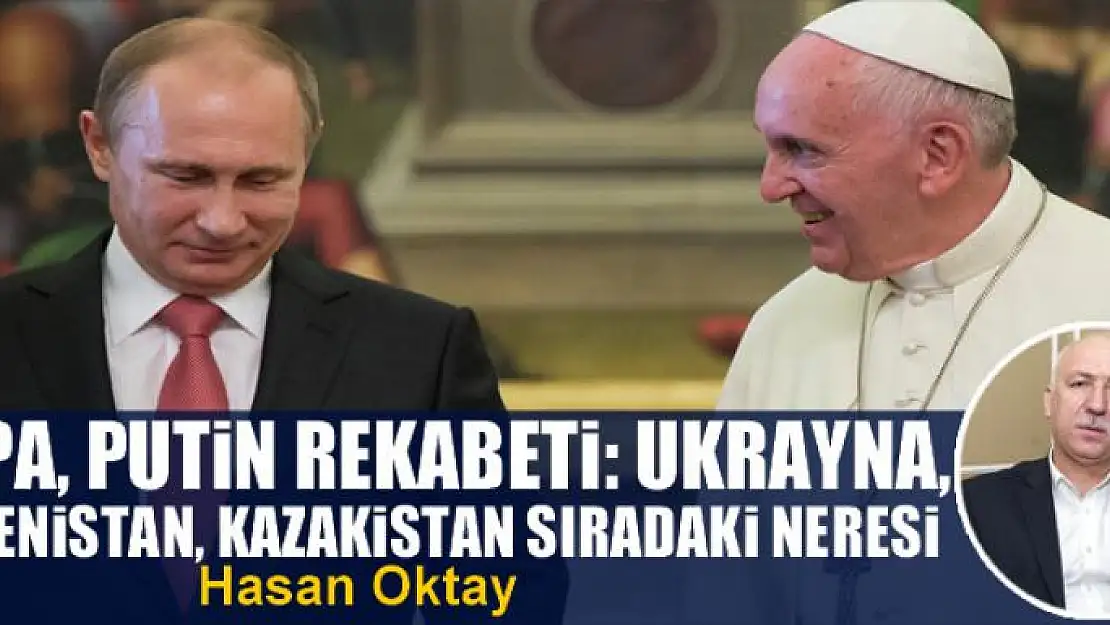 Papa, Putin rekabeti: Ukrayna, Ermenistan, Kazakistan sıradaki neresi