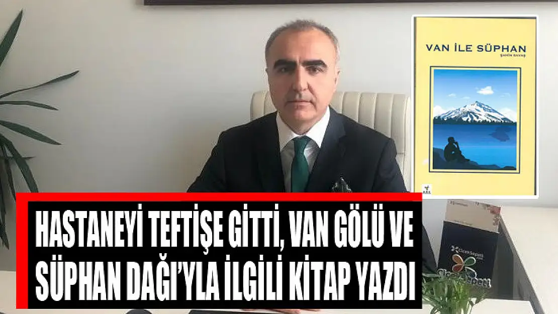 Hastaneyi teftişe gitti, Van Gölü ve Süphan Dağı'yla ilgili kitap yazdı