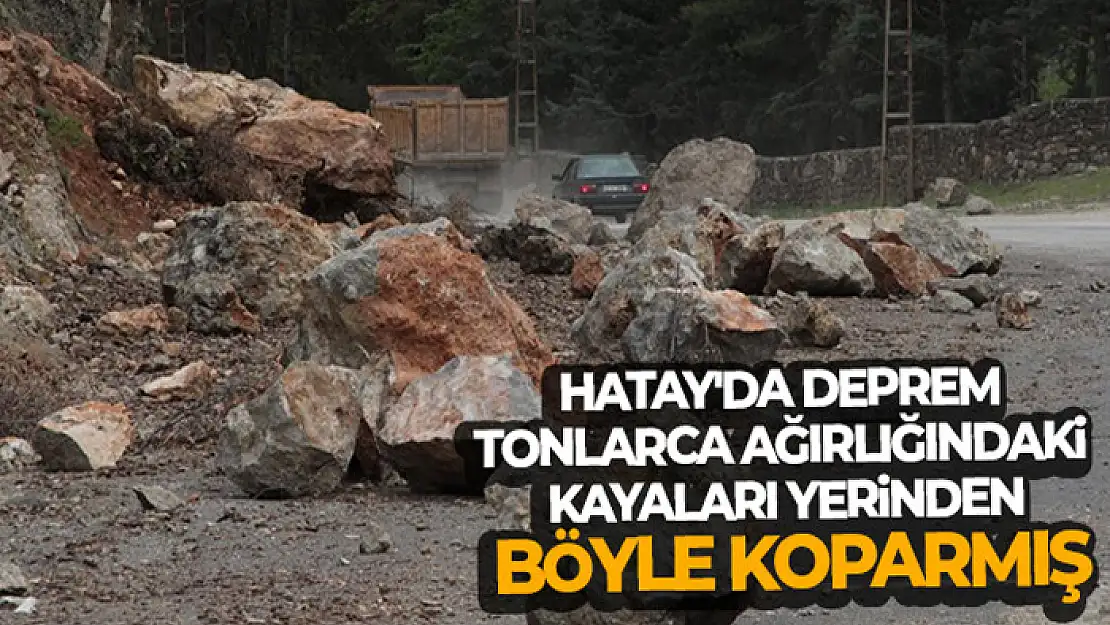 Hatay'da deprem tonlarca ağırlığındaki kayaları yerinden böyle koparmış