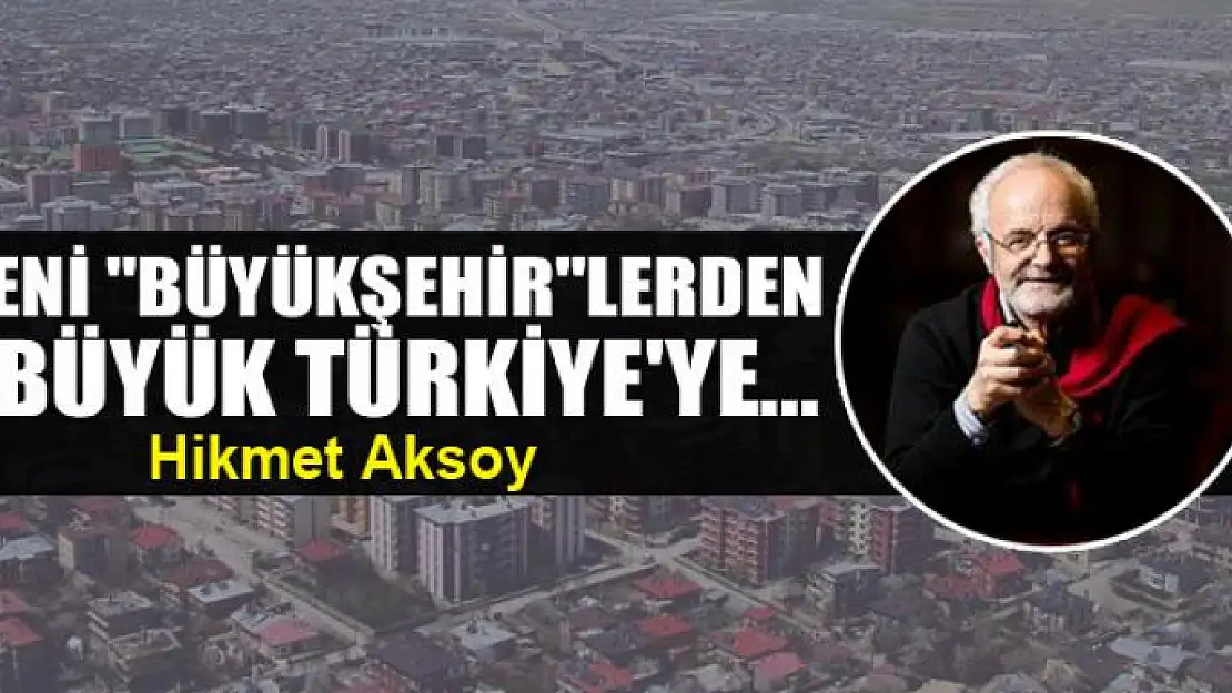 Yeni 'Büyükşehir'lerden 'Büyük Türkiye'ye...