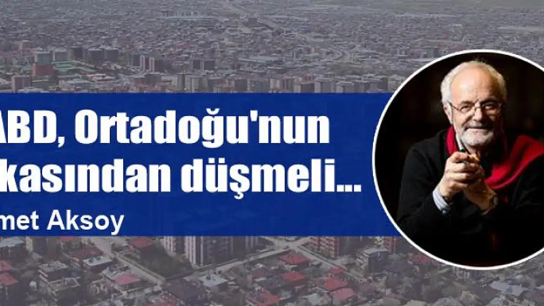 ABD, Ortadoğu'nun yakasından düşmeli...