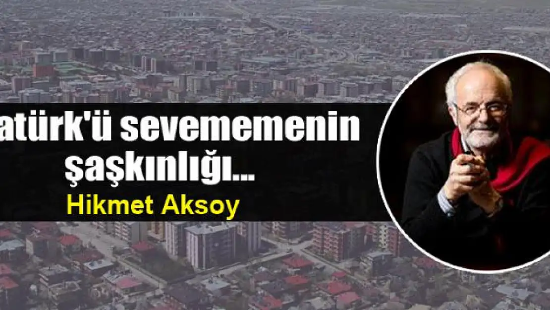 Atatürk'ü sevememenin şaşkınlığı...