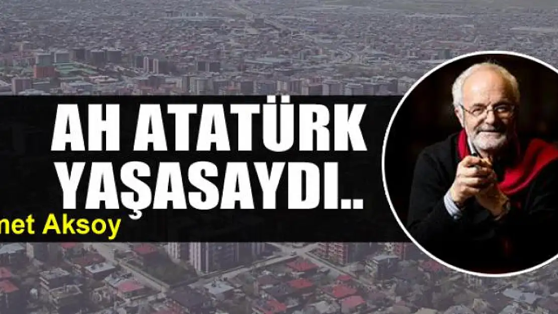 Ah Atatürk yaşasaydı..