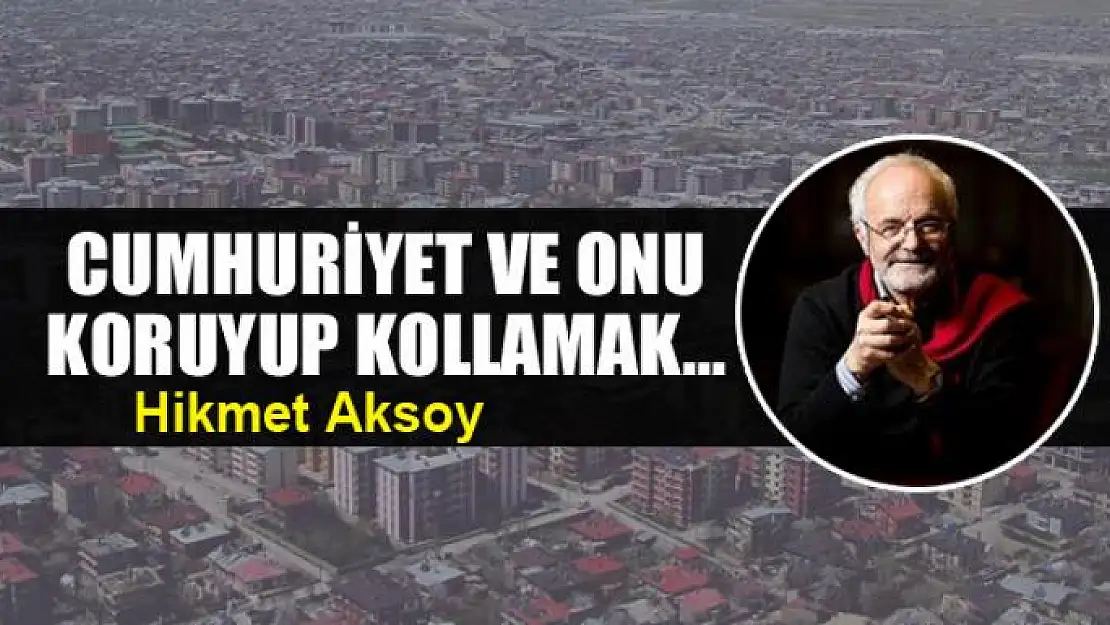 Cumhuriyet ve onu koruyup kollamak...