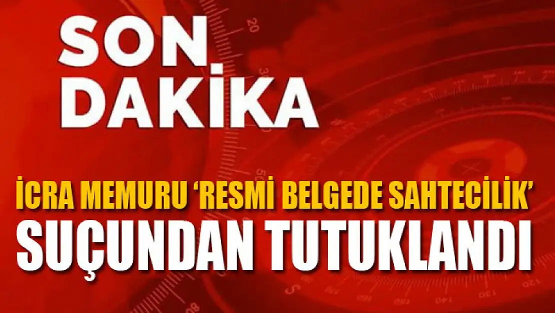 İcra memuru 'Resmi Belgede Sahtecilik' suçundan tutuklandı