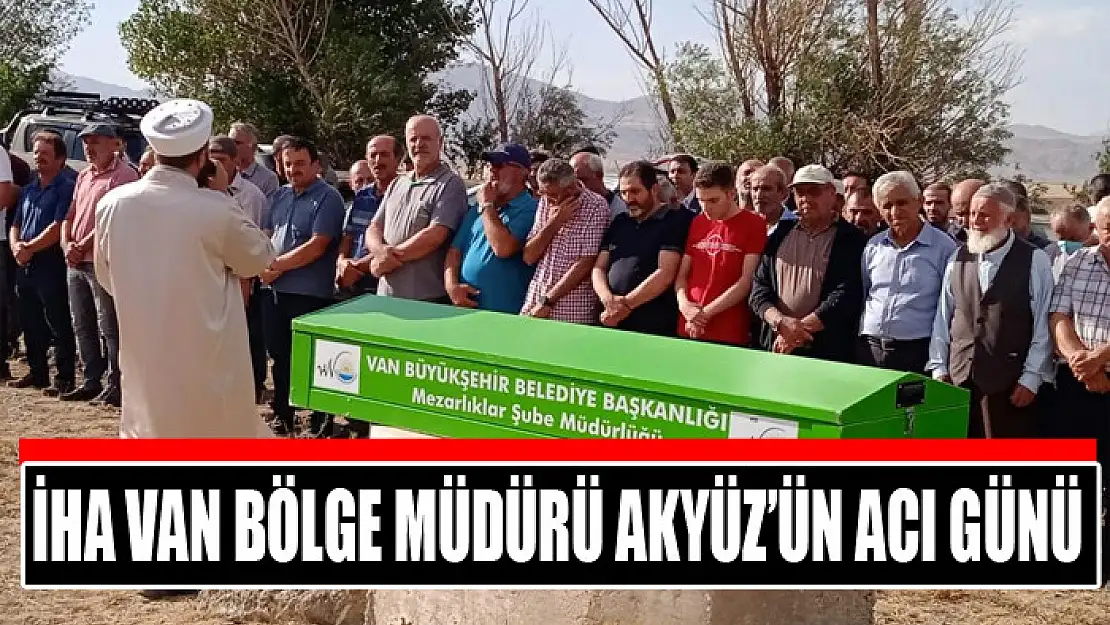 İHA Van Bölge Müdürü Akyüz'ün acı günü