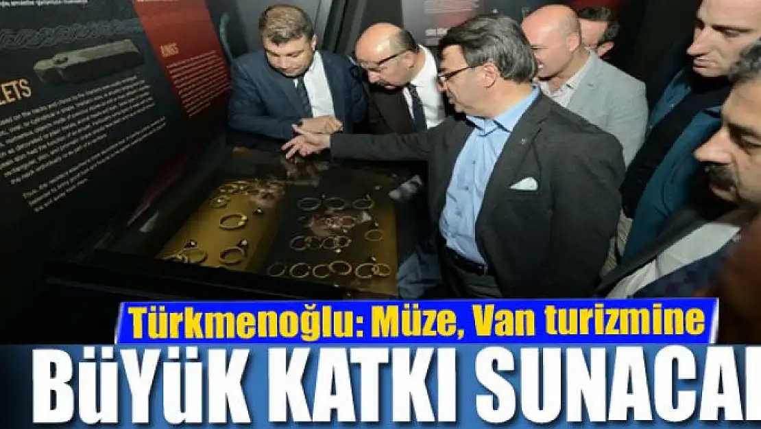 Türkmenoğlu: Müze, Van turizmine büyük katkı sunacak