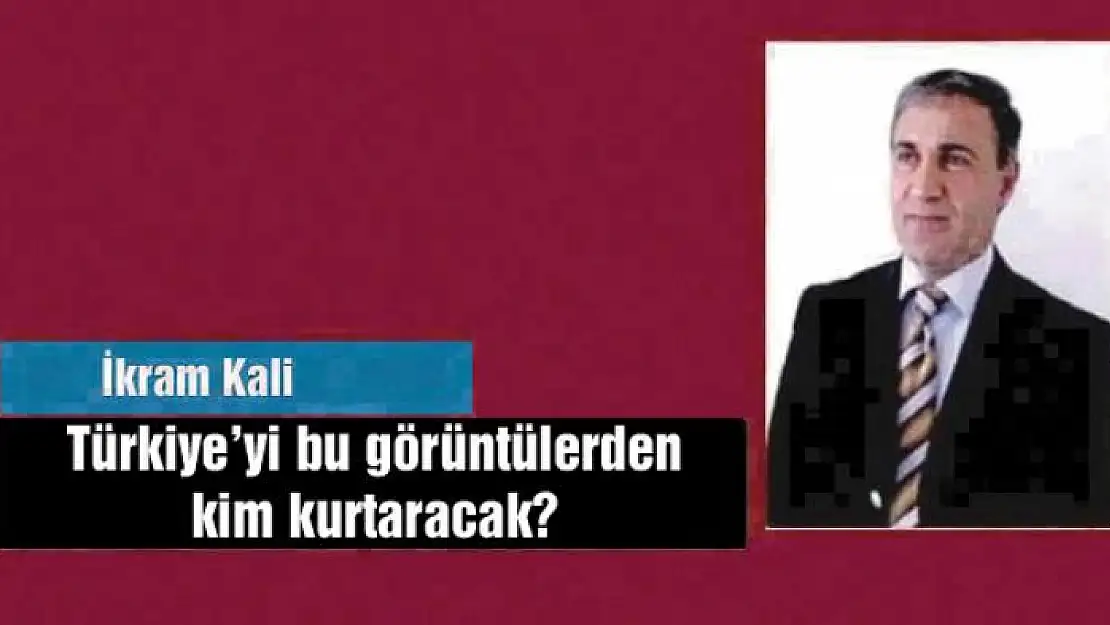 Türkiye'yi bu görüntülerden kim kurtaracak?