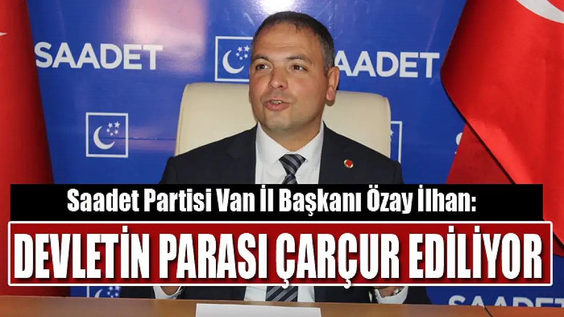 İLHAN: DEVLETİN PARASI ÇARÇUR EDİLİYOR