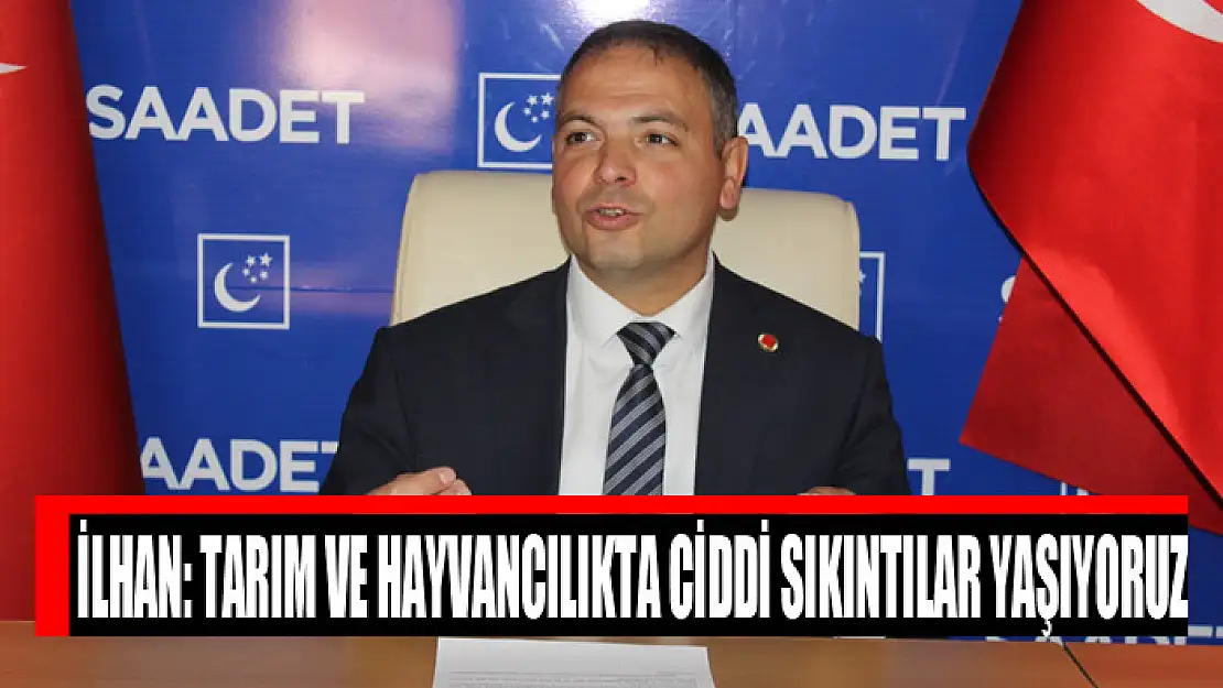 İlhan: Tarım ve hayvancılıkta ciddi sıkıntılar yaşıyoruz