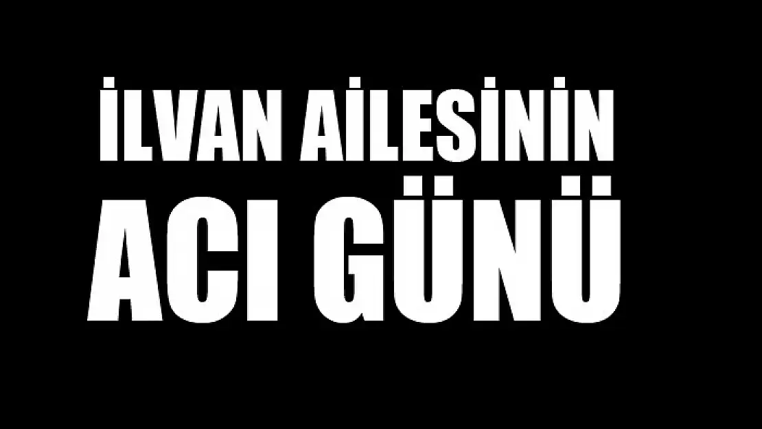 İlvan ailesinin acı günü