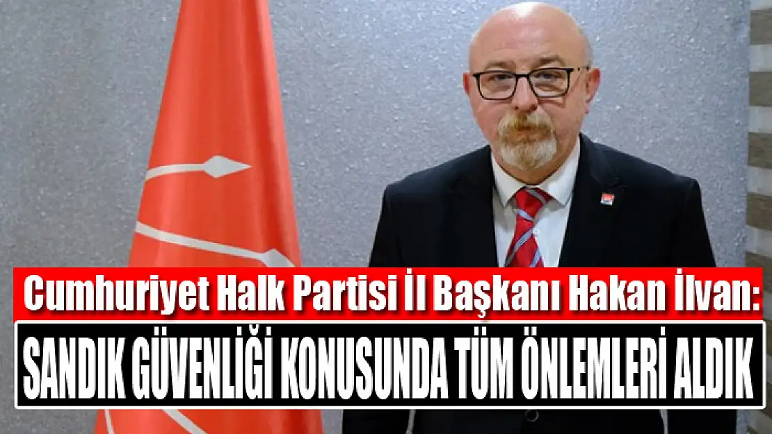 İlvan: Sandık güvenliği konusunda tüm önlemleri aldık