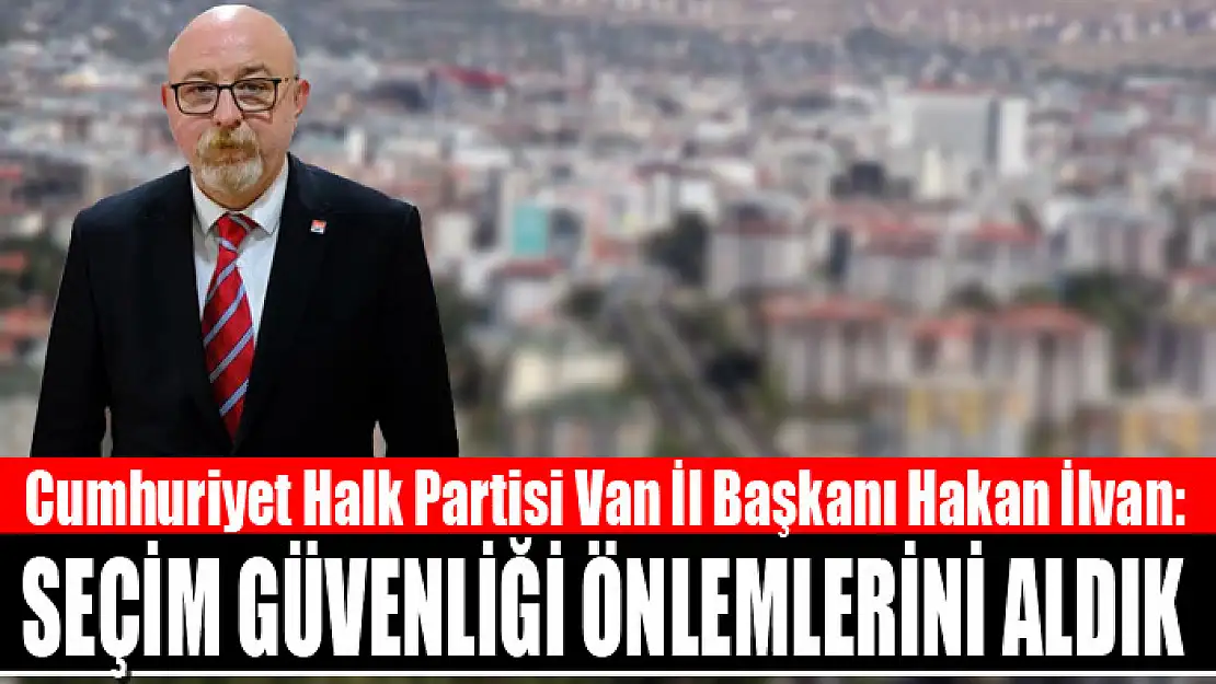 İLVAN: SEÇİM GÜVENLİĞİ ÖNLEMLERİNİ ALDIK