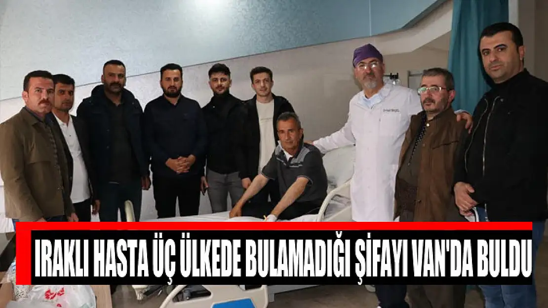 Iraklı hasta üç ülkede bulamadığı şifayı Van'da buldu