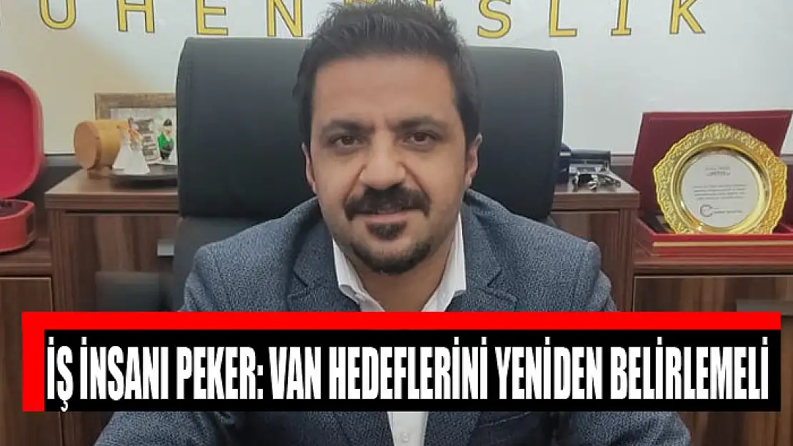 İŞ İNSANI PEKER: VAN HEDEFLERİNİ YENİDEN BELİRLEMELİ