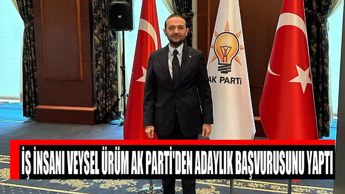 İŞ İNSANI VEYSEL ÜRÜM AK PARTİ'DEN ADAYLIK BAŞVURUSUNU YAPTI