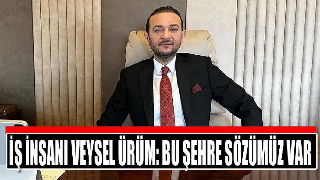 İŞ İNSANI VEYSEL ÜRÜM: BU ŞEHRE SÖZÜMÜZ VAR