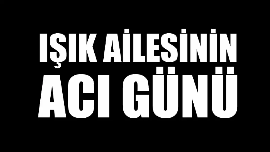 Işık ailesinin acı günü