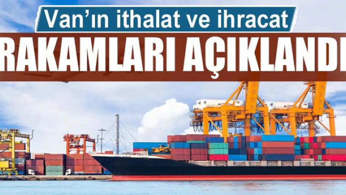 Van'ın ithalat ve ihracat rakamları açıklandı