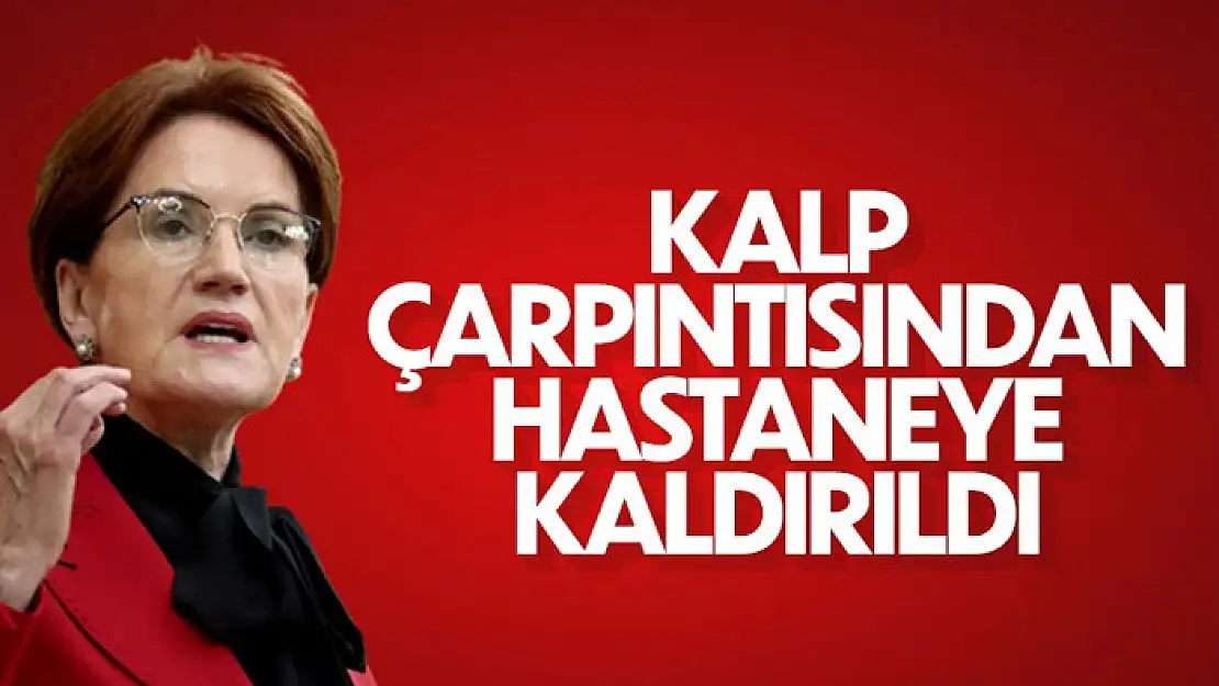 İYİ Parti Genel Başkanı Meral Akşener, hastaneye kaldırıldı