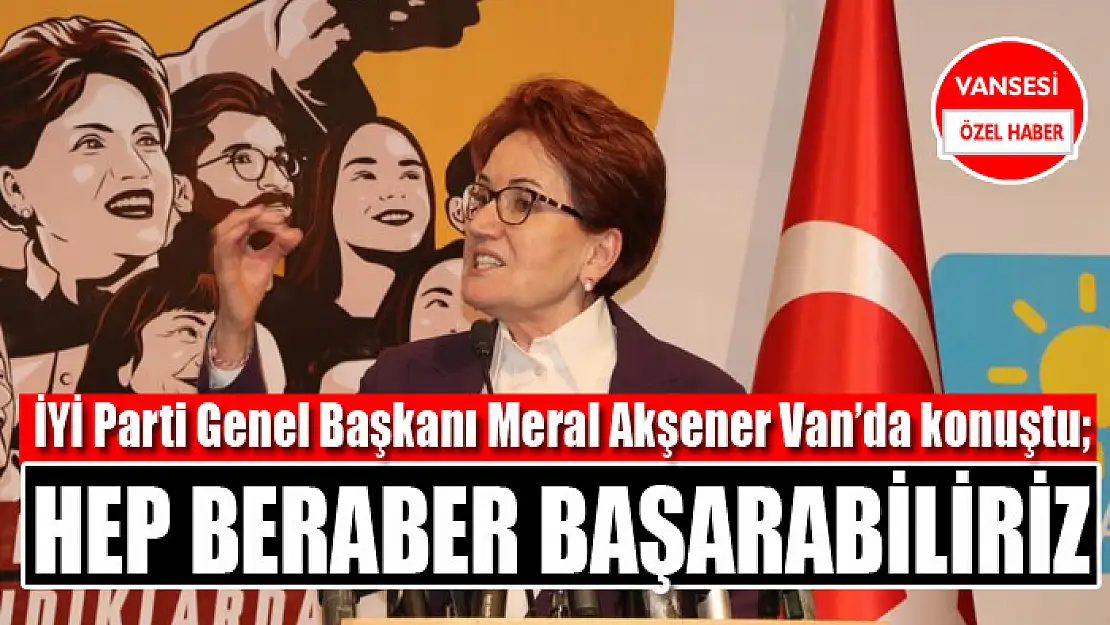 İYİ Parti Genel Başkanı Meral Akşener Van'da konuştu Hep beraber başarabiliriz