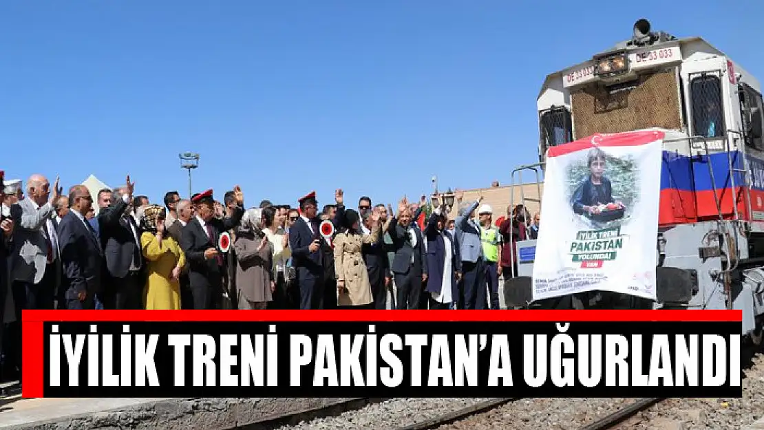 İYİLİK TRENİ PAKİSTAN'A UĞURLANDI