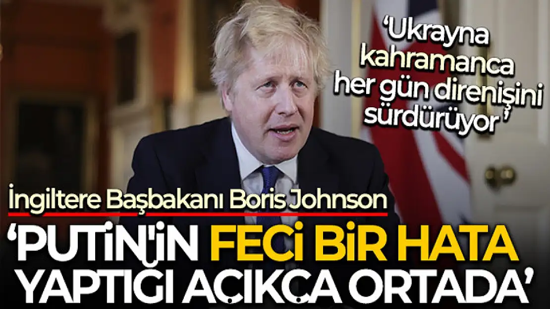 Johnson: 'Ukrayna'nın kahramanca direnişinin sürdüğü her gün, Putin'in feci bir hata yaptığı açıkça ortada'