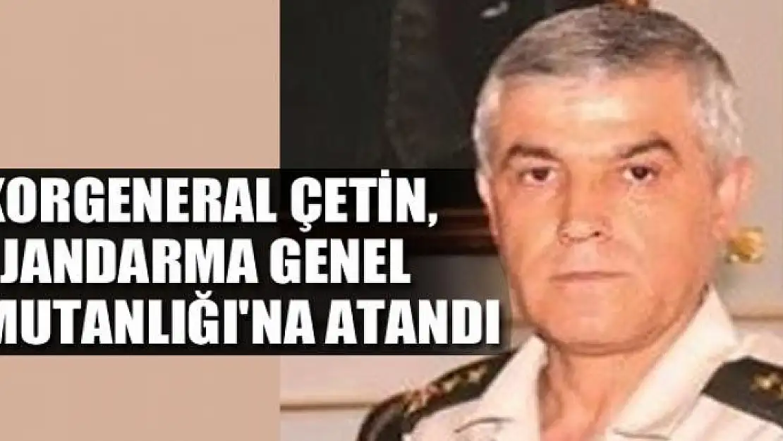 Korgeneral Çetin, Jandarma Genel Komutanlığı'na atandı