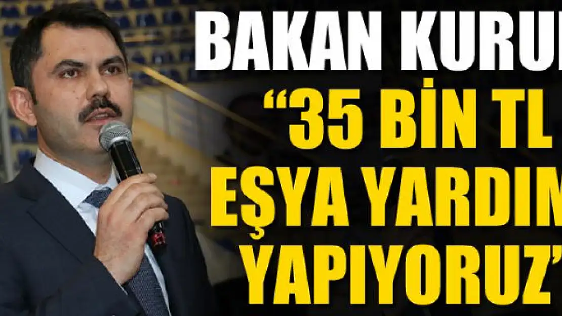 Bakan Kurum: '35 bin TL eşya yardımı yapıyoruz' 