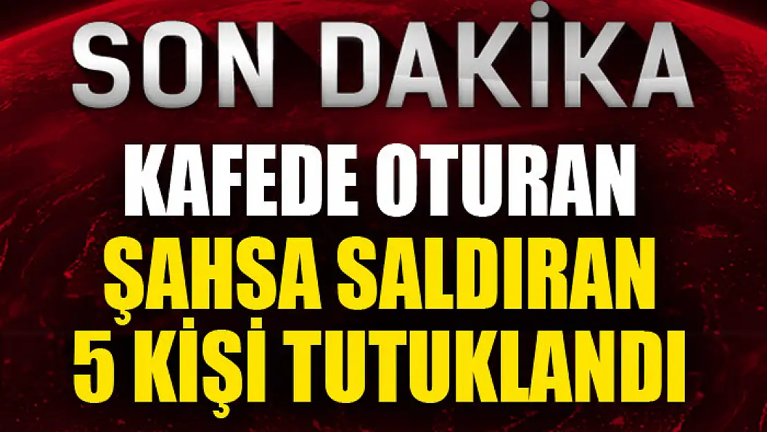 Kafede oturan şahsa saldıran 5 kişi tutuklandı