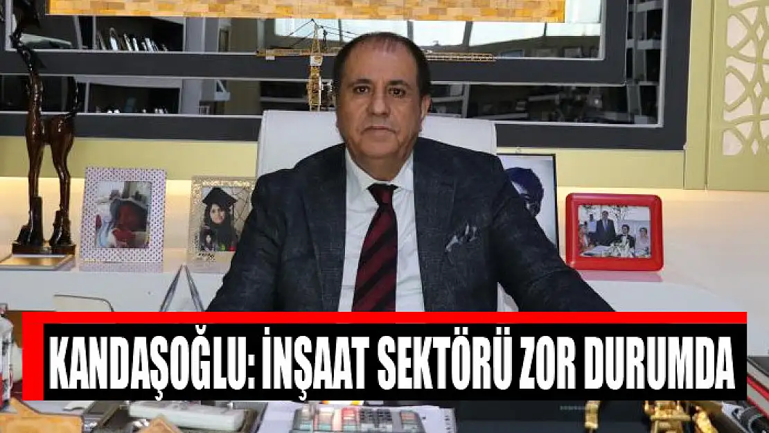 KANDAŞOĞLU: İNŞAAT SEKTÖRÜ ZOR DURUMDA