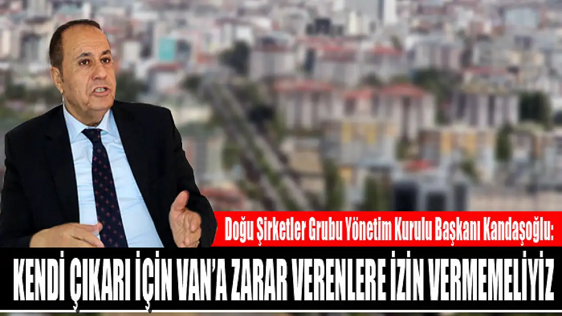 Kandaşoğlu: Kendi çıkarı için Van'a zarar verenlere izin vermemeliyiz